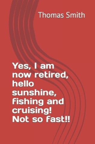 Cover of Yes, I am now retired, hello sunshine, fishing and cruising! Not so fast!!