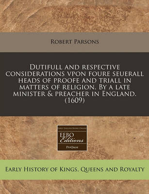 Book cover for Dutifull and Respective Considerations Vpon Foure Seuerall Heads of Proofe and Triall in Matters of Religion. by a Late Minister & Preacher in England. (1609)