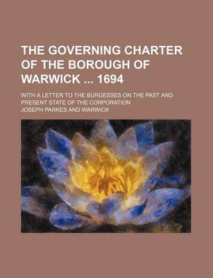 Book cover for The Governing Charter of the Borough of Warwick 1694; With a Letter to the Burgesses on the Past and Present State of the Corporation