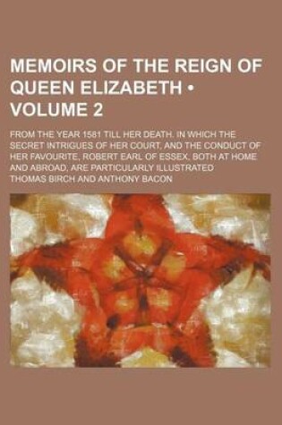 Cover of Memoirs of the Reign of Queen Elizabeth (Volume 2 ); From the Year 1581 Till Her Death. in Which the Secret Intrigues of Her Court, and the Conduct of