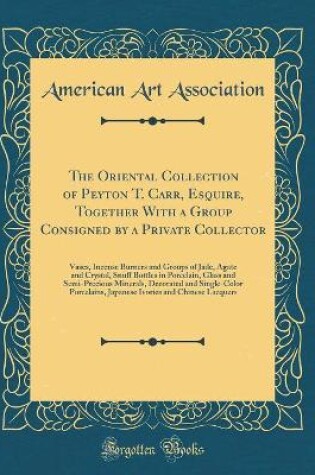 Cover of The Oriental Collection of Peyton T. Carr, Esquire, Together With a Group Consigned by a Private Collector: Vases, Incense Burners and Groups of Jade, Agate and Crystal, Snuff Bottles in Porcelain, Glass and Semi-Precious Minerals, Decorated and Single-Co