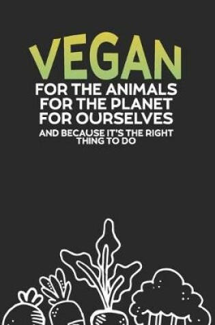 Cover of Vegan for the Animals for the Planet for Ourselves and Because It's the Right Thing To Do
