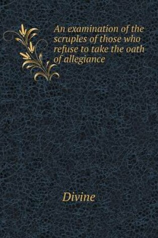 Cover of An examination of the scruples of those who refuse to take the oath of allegiance