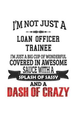 Book cover for I'm Not Just A Loan Officer Trainee I'm Just A Big Cup Of Wonderful Covered In Awesome Sauce With A Splash Of Sassy And A Dash Of Crazy