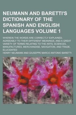 Cover of Neumann and Baretti's Dictionary of the Spanish and English Languages; Wherein the Words Are Correctly Explained, Agreeably to Their Different Meanings, and a Great Variety of Terms Relating to the Arts, Sciences, Manufactures, Volume 1