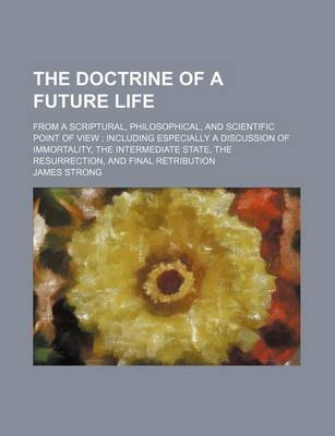 Book cover for The Doctrine of a Future Life; From a Scriptural, Philosophical, and Scientific Point of View Including Especially a Discussion of Immortality, the Intermediate State, the Resurrection, and Final Retribution