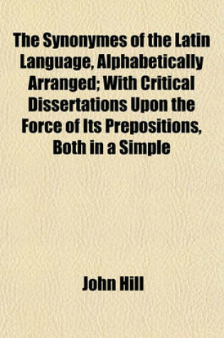 Cover of The Synonymes of the Latin Language, Alphabetically Arranged; With Critical Dissertations Upon the Force of Its Prepositions, Both in a Simple