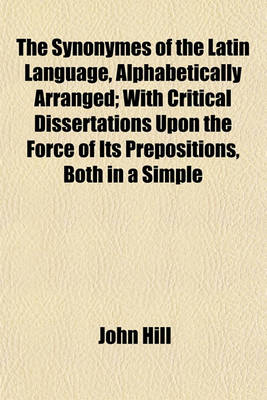 Book cover for The Synonymes of the Latin Language, Alphabetically Arranged; With Critical Dissertations Upon the Force of Its Prepositions, Both in a Simple