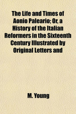 Cover of The Life and Times of Aonio Paleario (Volume 2); Or, a History of the Italian Reformers in the Sixteenth Century Illustrated by Original Letters and Unedited Documents