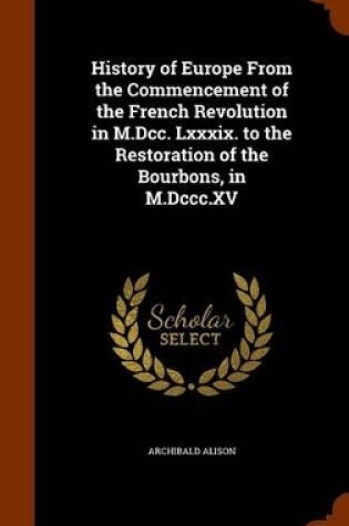 Cover of History of Europe from the Commencement of the French Revolution in M.DCC. LXXXIX. to the Restoration of the Bourbons, in M.DCCC.XV