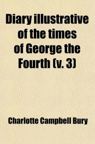 Cover of Diary Illustrative of the Times of George the Fourth (Volume 3); Interspersed with Original Letters from the Late Queen Caroline and from Various Other Distinguished Persons