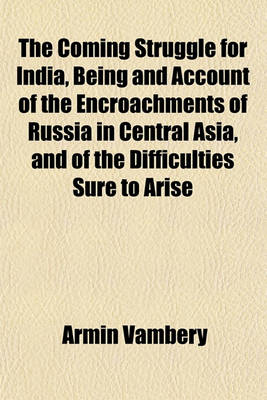 Book cover for The Coming Struggle for India, Being and Account of the Encroachments of Russia in Central Asia, and of the Difficulties Sure to Arise