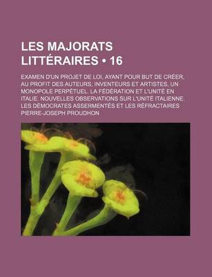 Book cover for Les Majorats Litteraires (16); Examen D'Un Projet de Loi, Ayant Pour But de Creer, Au Profit Des Auteurs, Inventeurs Et Artistes, Un Monopole Perpetuel. La Federation Et L'Unite En Italie. Nouvelles Observations Sur L'Unite Italienne. Les Democrates Asser