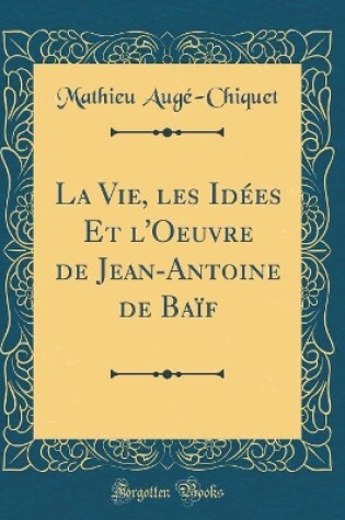 Cover of La Vie, les Idées Et l'Oeuvre de Jean-Antoine de Baïf (Classic Reprint)