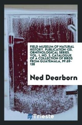 Cover of Field Museum of Natural History. Publication 125. Ornithological Series. Vol. 1, No. 3. Catalogue of a Collection of Birds from Guatemala, Pp.69-138