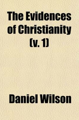 Cover of The Evidences of Christianity; Stated in a Popular and Practical Manner, in a Course of Lectures, on the Authenticity, Credibility, Divine Authority, and Inspiration of the New Testament, Delivered in the Parish Church of St. Volume 1