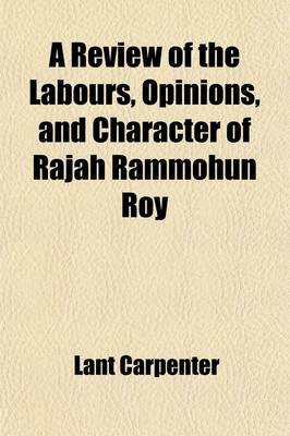 Book cover for A Review of the Labours, Opinions, and Character of Rajah Rammohun Roy; In a Discourse on Occasion of His Death, a Series of Illustrative Extracts from His Writings, and a Biographical Memoir