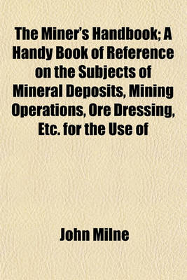 Book cover for The Miner's Handbook; A Handy Book of Reference on the Subjects of Mineral Deposits, Mining Operations, Ore Dressing, Etc. for the Use of