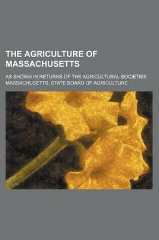 Cover of The Agriculture of Massachusetts; As Shown in Returns of the Agricultural Societies