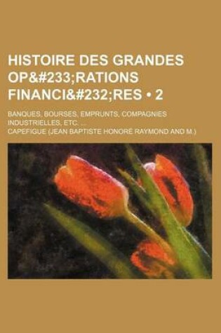 Cover of Histoire Des Grandes Operations Financieres (2); Banques, Bourses, Emprunts, Compagnies Industrielles, Etc.