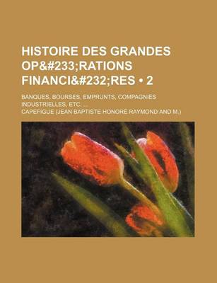 Book cover for Histoire Des Grandes Operations Financieres (2); Banques, Bourses, Emprunts, Compagnies Industrielles, Etc.