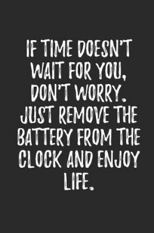 Cover of If Time Doesn't Wait For You Don't Worry Just Remove The Battery From The Clock And Enjoy Life