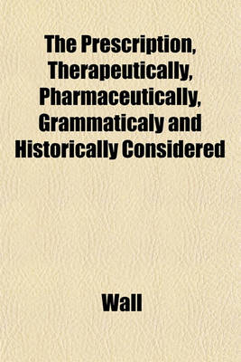 Book cover for The Prescription, Therapeutically, Pharmaceutically, Grammaticaly and Historically Considered