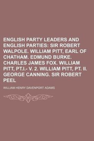 Cover of English Party Leaders and English Parties; Sir Robert Walpole. William Pitt, Earl of Chatham. Edmund Burke. Charles James Fox. William Pitt, PT.I.- V.