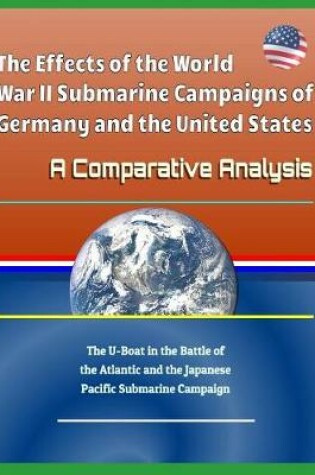 Cover of The Effects of the World War II Submarine Campaigns of Germany and the United States - A Comparative Analysis - The U-Boat in the Battle of the Atlantic and the Japanese Pacific Submarine Campaign