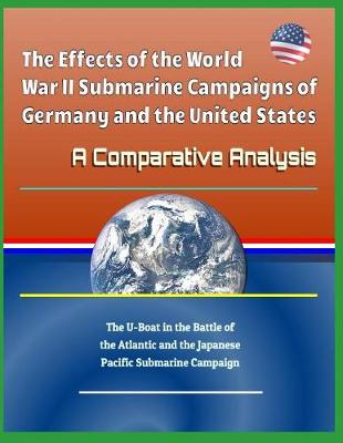 Book cover for The Effects of the World War II Submarine Campaigns of Germany and the United States - A Comparative Analysis - The U-Boat in the Battle of the Atlantic and the Japanese Pacific Submarine Campaign