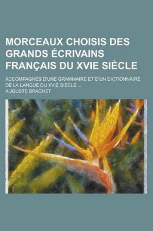 Cover of Morceaux Choisis Des Grands Ecrivains Francais Du Xvie Siecle; Accompagnes D'Une Grammaire Et D'Un Dictionnaire de La Langue Du Xvie Siecle ...