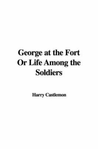 Cover of George at the Fort or Life Among the Soldiers