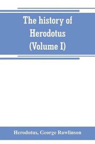 Cover of The history of Herodotus. (Volume I) A new English version, ed. with copious notes and appendices, illustrating the history and geography of Herodotus, from the most recent sources of information; and embodying the chief results, historical and ethnographical,