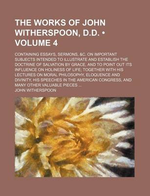 Book cover for The Works of John Witherspoon, D.D. (Volume 4); Containing Essays, Sermons, &C. on Important Subjects Intended to Illustrate and Establish the Doctrine of Salvation by Grace, and to Point Out Its Influence on Holiness of Life Together with His Lectures on