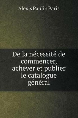 Cover of De la nécessité de commencer, achever et publier le catalogue général