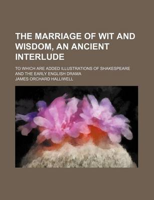 Book cover for The Marriage of Wit and Wisdom, an Ancient Interlude; To Which Are Added Illustrations of Shakespeare and the Early English Drama