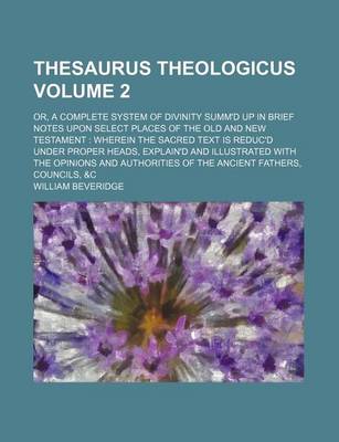 Book cover for Thesaurus Theologicus Volume 2; Or, a Complete System of Divinity Summ'd Up in Brief Notes Upon Select Places of the Old and New Testament Wherein the Sacred Text Is Reduc'd Under Proper Heads, Explain'd and Illustrated with the Opinions and Authorities