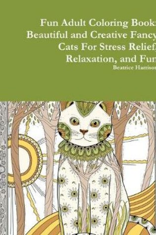 Cover of Fun Adult Coloring Book: Beautiful and Creative Fancy Cats For Stress Relief, Relaxation, and Fun