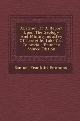 Cover of Abstract of a Report Upon the Geology and Mining Industry of Leadville, Lake Co., Colorado