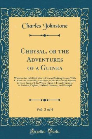 Cover of Chrysal, or the Adventures of a Guinea, Vol. 3 of 4: Wherein Are Exhibited Views of Several Striking Scenes, With Curious and Interesting Anecdotes, of the Most Noted Persons in Every Rank of Life, Whose Hands It Passed Through, in America, England, Holla