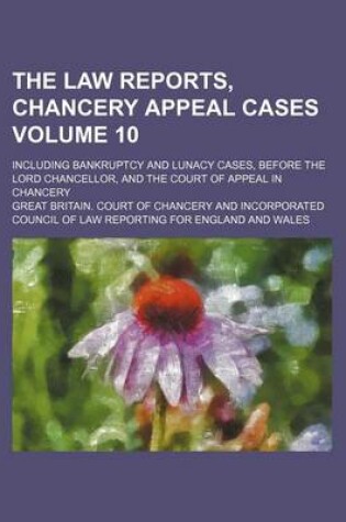 Cover of The Law Reports, Chancery Appeal Cases Volume 10; Including Bankruptcy and Lunacy Cases, Before the Lord Chancellor, and the Court of Appeal in Chancery