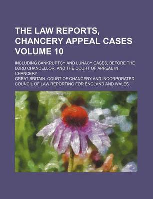 Book cover for The Law Reports, Chancery Appeal Cases Volume 10; Including Bankruptcy and Lunacy Cases, Before the Lord Chancellor, and the Court of Appeal in Chancery