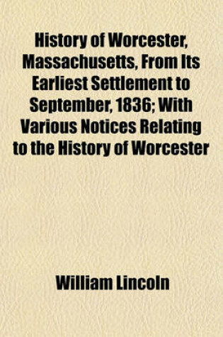 Cover of History of Worcester, Massachusetts, from Its Earliest Settlement to September, 1836; With Various Notices Relating to the History of Worcester