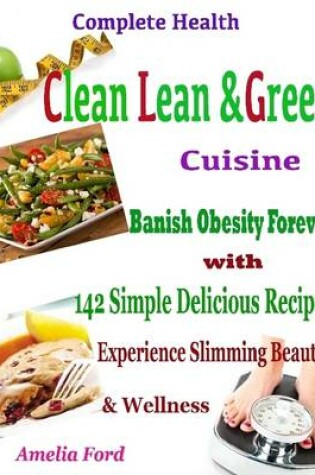 Cover of Complete Health Clean Lean & Green Cuisine : Banish Obesity Forever with 142 Simple Delicious Recipes Experience Slimming Beauty & Wellness