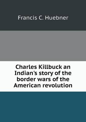 Book cover for Charles Killbuck an Indian's story of the border wars of the American revolution