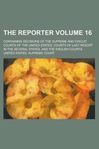 Cover of The Reporter; Containing Decisions of the Supreme and Circuit Courts of the United States, Courts of Last Resort in the Several States, and the English Courts Volume 16