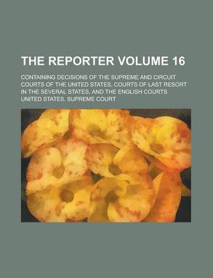 Book cover for The Reporter; Containing Decisions of the Supreme and Circuit Courts of the United States, Courts of Last Resort in the Several States, and the English Courts Volume 16