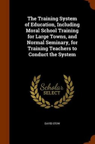 Cover of The Training System of Education, Including Moral School Training for Large Towns, and Normal Seminary, for Training Teachers to Conduct the System