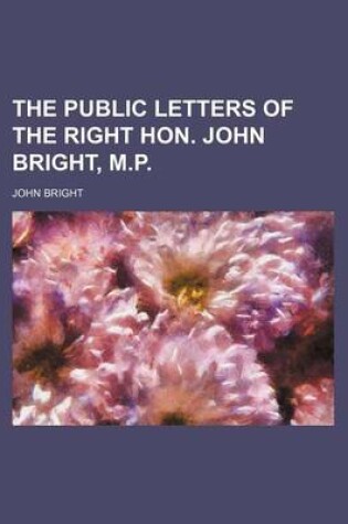 Cover of The Public Letters of the Right Hon. John Bright, M.P.