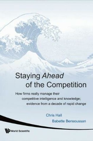 Cover of Staying Ahead Of The Competition: How Firms Really Manage Their Competitive Intelligence And Knowledge; Evidence From A Decade Of Rapid Change